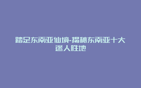 踏足东南亚仙境-揭秘东南亚十大迷人胜地