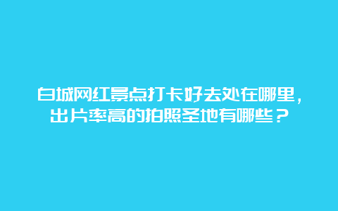 白城网红景点打卡好去处在哪里，出片率高的拍照圣地有哪些？