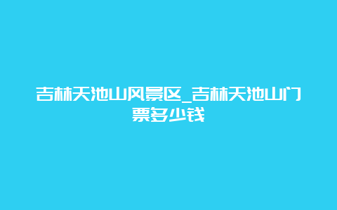 吉林天池山风景区_吉林天池山门票多少钱