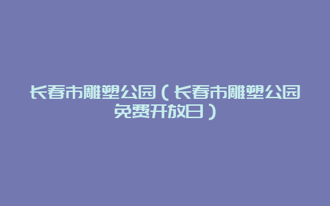 长春市雕塑公园（长春市雕塑公园免费开放日）