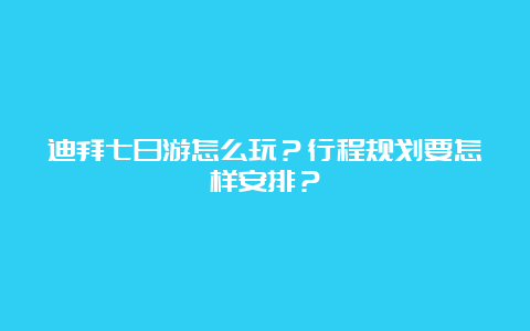 迪拜七日游怎么玩？行程规划要怎样安排？