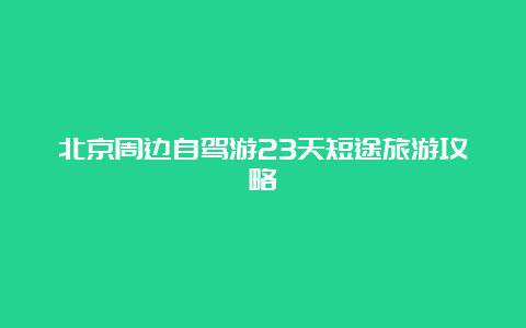 北京周边自驾游23天短途旅游攻略