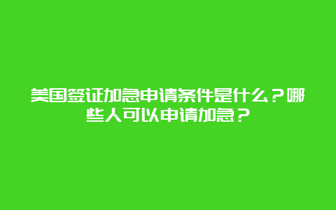 美国签证加急申请条件是什么？哪些人可以申请加急？