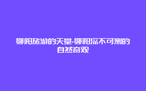 郧阳旅游的天堂-郧阳深不可测的自然奇观