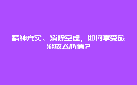 精神充实、消除空虚，如何享受旅游放飞心情？