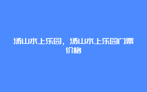 汤山水上乐园，汤山水上乐园门票价格