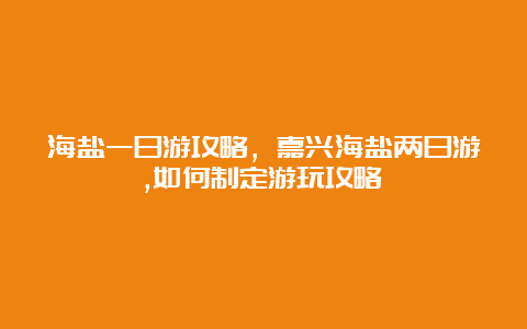 海盐一日游攻略，嘉兴海盐两日游,如何制定游玩攻略