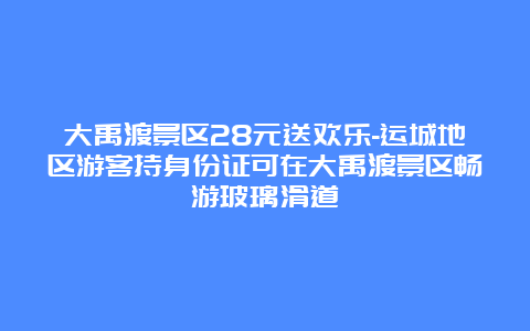 大禹渡景区28元送欢乐-运城地区游客持身份证可在大禹渡景区畅游玻璃滑道