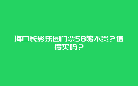 海口长影乐园门票58够不贵？值得买吗？