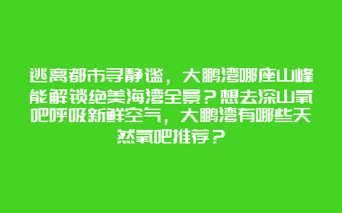 逃离都市寻静谧，大鹏湾哪座山峰能解锁绝美海湾全景？想去深山氧吧呼吸新鲜空气，大鹏湾有哪些天然氧吧推荐？