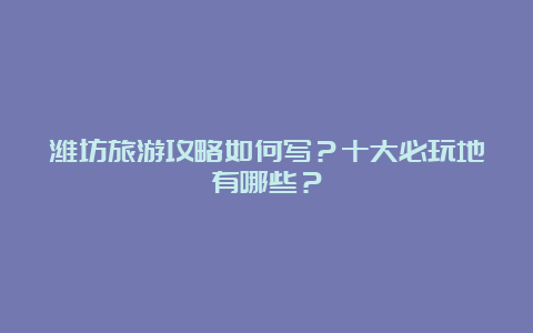 潍坊旅游攻略如何写？十大必玩地有哪些？