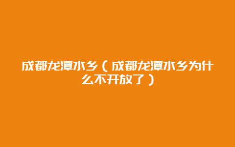 成都龙潭水乡（成都龙潭水乡为什么不开放了）