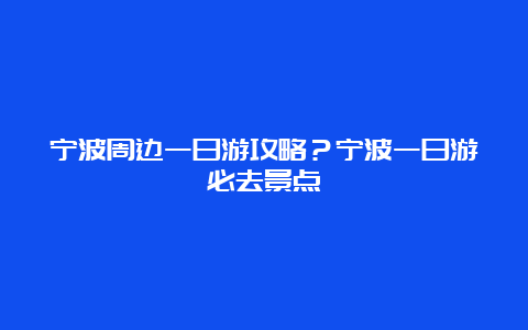 宁波周边一日游攻略？宁波一日游必去景点