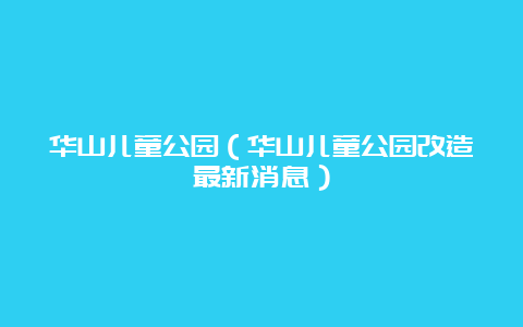 华山儿童公园（华山儿童公园改造最新消息）