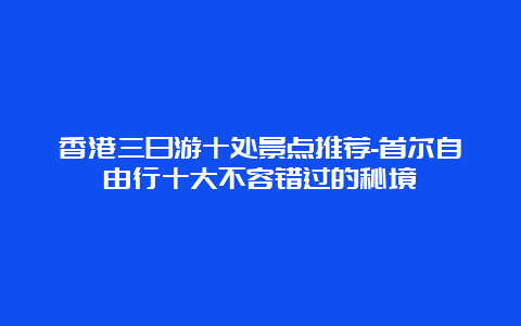 香港三日游十处景点推荐-首尔自由行十大不容错过的秘境