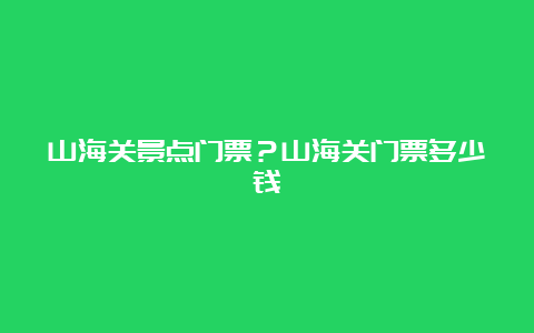 山海关景点门票？山海关门票多少钱