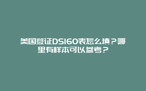 美国签证DS160表怎么填？哪里有样本可以参考？