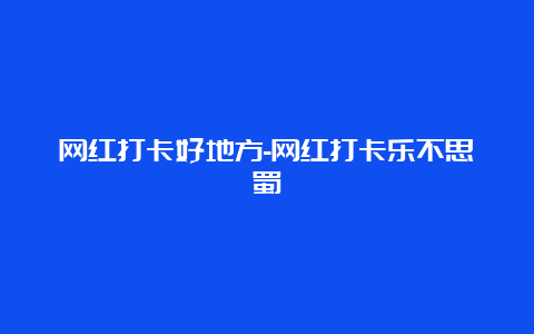 网红打卡好地方-网红打卡乐不思蜀