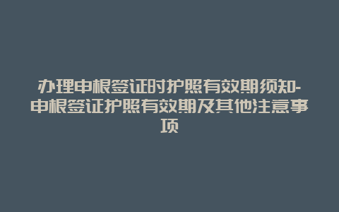 办理申根签证时护照有效期须知-申根签证护照有效期及其他注意事项