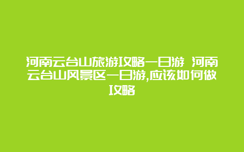 河南云台山旅游攻略一日游 河南云台山风景区一日游,应该如何做攻略