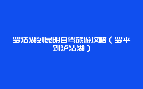 罗沽湖到昆明自驾旅游攻略（罗平到泸沽湖）