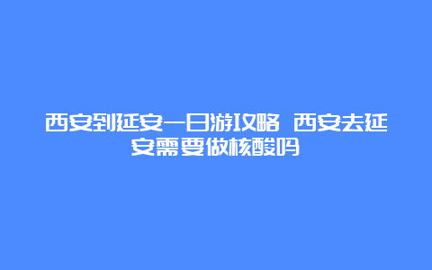 西安到延安一日游攻略 西安去延安需要做核酸吗