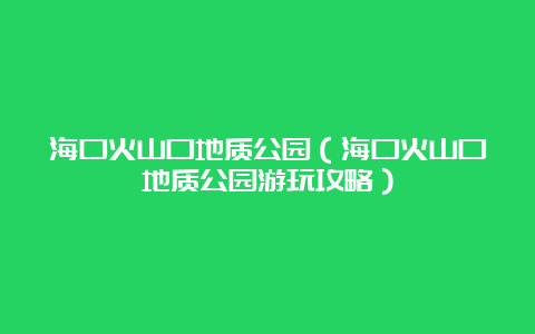 海口火山口地质公园（海口火山口地质公园游玩攻略）