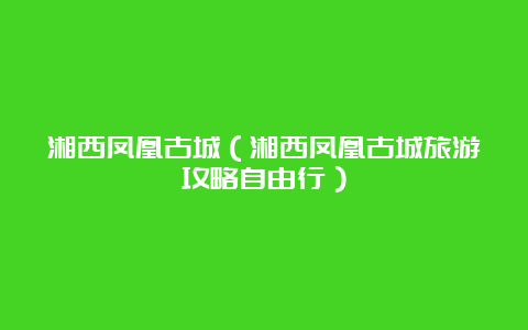 湘西凤凰古城（湘西凤凰古城旅游攻略自由行）