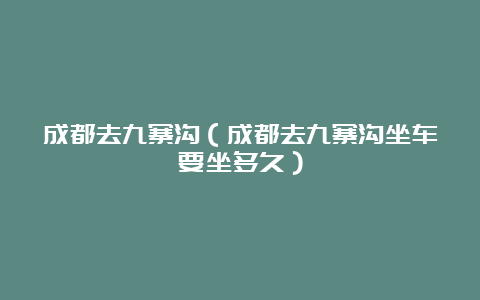 成都去九寨沟（成都去九寨沟坐车要坐多久）