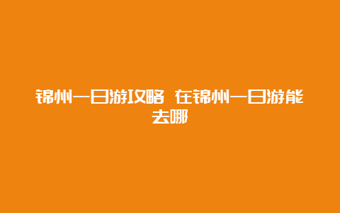 锦州一日游攻略 在锦州一日游能去哪