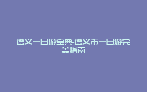 遵义一日游宝典-遵义市一日游完美指南