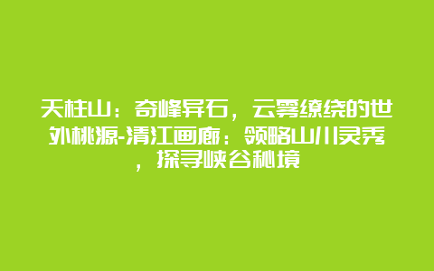 天柱山：奇峰异石，云雾缭绕的世外桃源-清江画廊：领略山川灵秀，探寻峡谷秘境