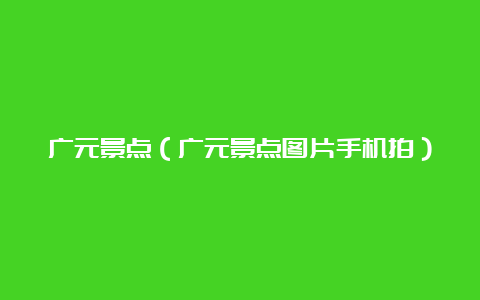 广元景点（广元景点图片手机拍）