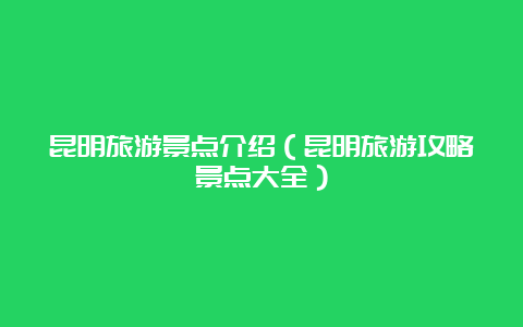 昆明旅游景点介绍（昆明旅游攻略景点大全）