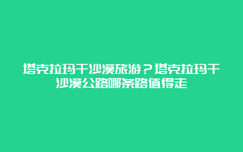 塔克拉玛干沙漠旅游？塔克拉玛干沙漠公路哪条路值得走