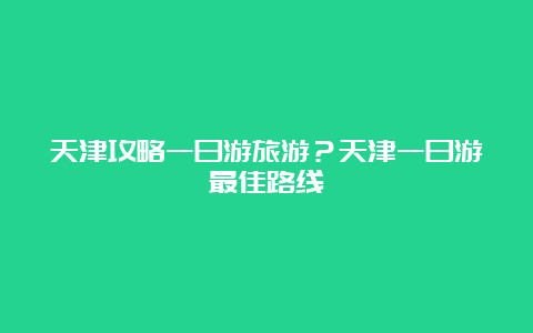 天津攻略一日游旅游？天津一日游最佳路线