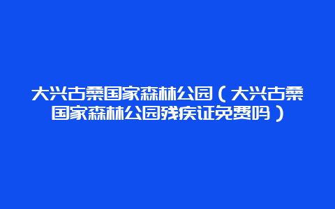 大兴古桑国家森林公园（大兴古桑国家森林公园残疾证免费吗）