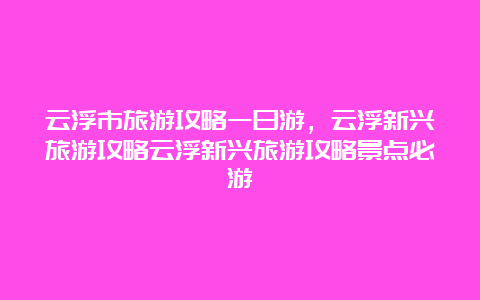 云浮市旅游攻略一日游，云浮新兴旅游攻略云浮新兴旅游攻略景点必游