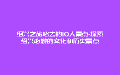 绍兴之旅必去的10大景点-探索绍兴必游的文化和历史景点