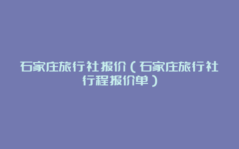 石家庄旅行社报价（石家庄旅行社行程报价单）