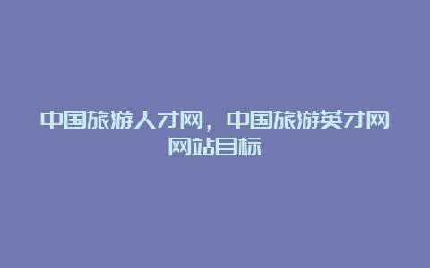 中国旅游人才网，中国旅游英才网网站目标