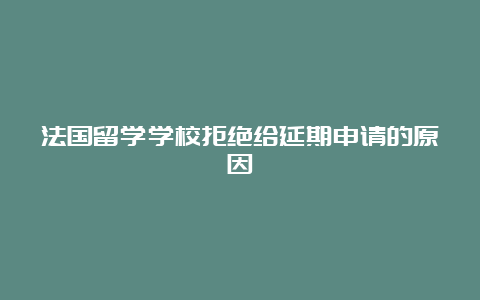 法国留学学校拒绝给延期申请的原因