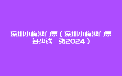 深圳小梅沙门票（深圳小梅沙门票多少钱一张2024）