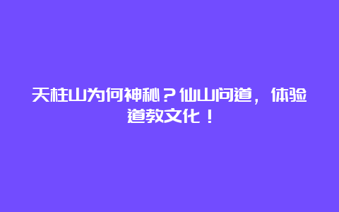 天柱山为何神秘？仙山问道，体验道教文化！