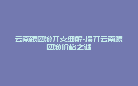 云南跟团游开支细解-揭开云南跟团游价格之谜