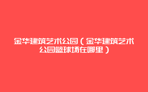 金华建筑艺术公园（金华建筑艺术公园篮球场在哪里）