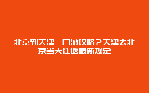 北京到天津一日游攻略？天津去北京当天往返最新规定