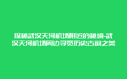 探秘武汉天河机场附近的秘境-武汉天河机场周边寻觅历史古韵之美