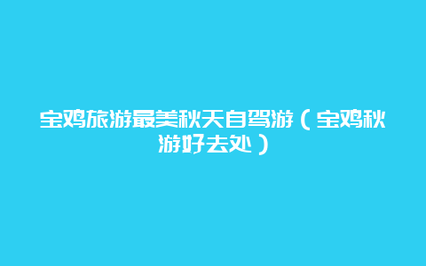 宝鸡旅游最美秋天自驾游（宝鸡秋游好去处）