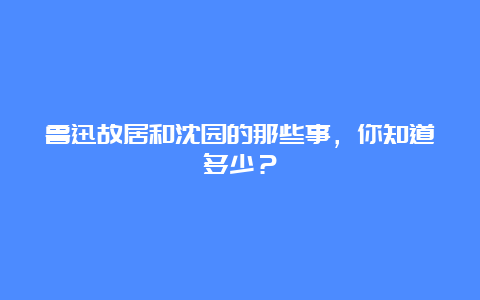 鲁迅故居和沈园的那些事，你知道多少？